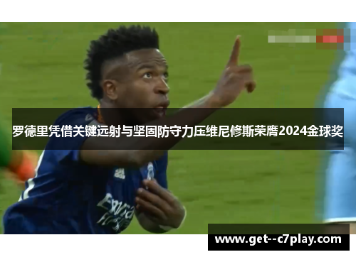 罗德里凭借关键远射与坚固防守力压维尼修斯荣膺2024金球奖 罗德里凭借关键远射与坚固防守力压维尼修斯荣膺2024金球奖