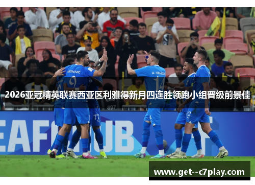 2026亚冠精英联赛西亚区利雅得新月四连胜领跑小组晋级前景佳 2026亚冠精英联赛西亚区利雅得新月四连胜领跑小组晋级前景佳