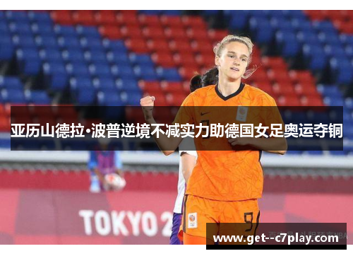 亚历山德拉·波普逆境不减实力助德国女足奥运夺铜 亚历山德拉·波普逆境不减实力助德国女足奥运夺铜