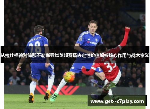从拉什福德对阵那不勒斯看其英超赛场决定性价值解析核心作用与战术意义