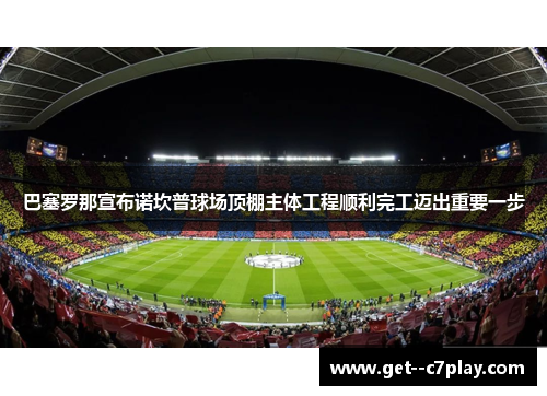 巴塞罗那宣布诺坎普球场顶棚主体工程顺利完工迈出重要一步 巴塞罗那宣布诺坎普球场顶棚主体工程顺利完工迈出重要一步